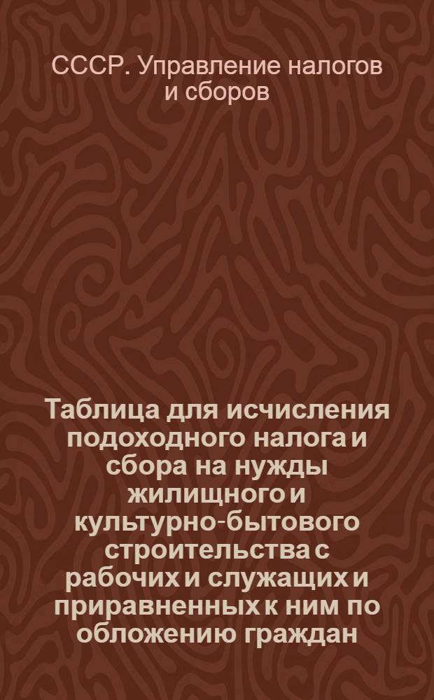 Таблица для исчисления подоходного налога и сбора на нужды жилищного и культурно-бытового строительства с рабочих и служащих и приравненных к ним по обложению граждан : (Сост. на основании законов о подоходном налоге с населения и о сборе на нужды жилищного и культурно-бытового строительства с населения, облагаемого подоходным налогом, принятых шестой сессией Верховного Совета Союза ССР 4 апр. 1940 г.)