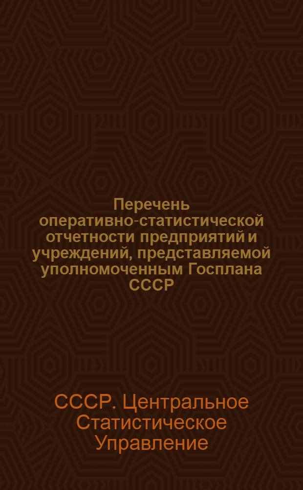 Перечень оперативно-статистической отчетности предприятий и учреждений, представляемой уполномоченным Госплана СССР, статистическим управлениям областей, краев, республик (не имеющих областного деления), районным, городским инспекторам ЦСУ Госплана СССР