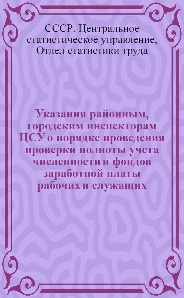 Указания районным, городским инспекторам ЦСУ о порядке проведения проверки полноты учета численности и фондов заработной платы рабочих и служащих