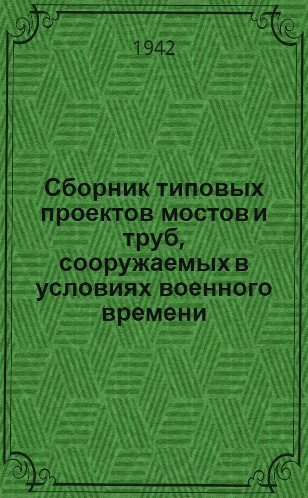 Сборник типовых проектов мостов и труб, сооружаемых в условиях военного времени : Вып. 1-
