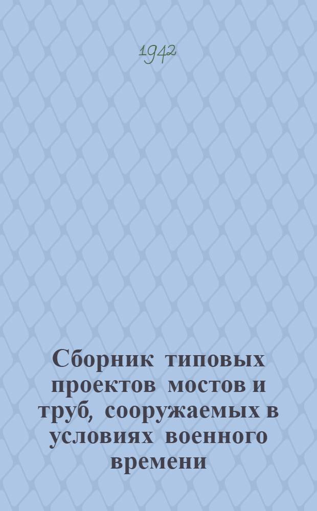 Сборник типовых проектов мостов и труб, сооружаемых в условиях военного времени : Вып. 1-. Вып. 1 : Деревянные трубы. Треугольные отверстием 1, 5 и 2, 0 м. Прямоугольные отверстием 0, 75, 1, 0 и 1, 5 м. Нагрузка H13 с проверкой на трактор 60 т.