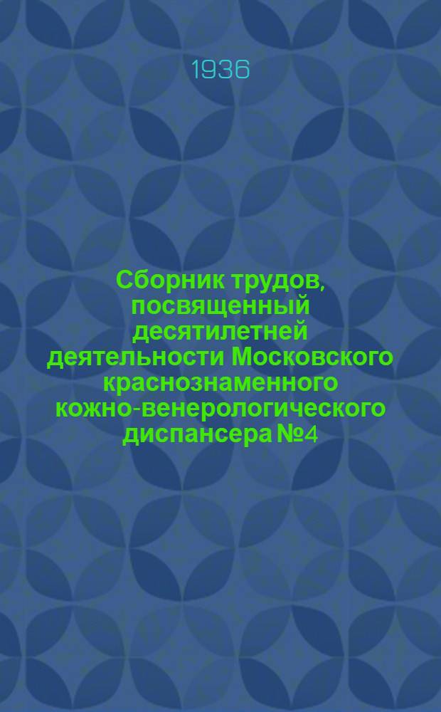 Сборник трудов, посвященный десятилетней деятельности Московского краснознаменного кожно-венерологического диспансера № 4 : 1926/X-1936