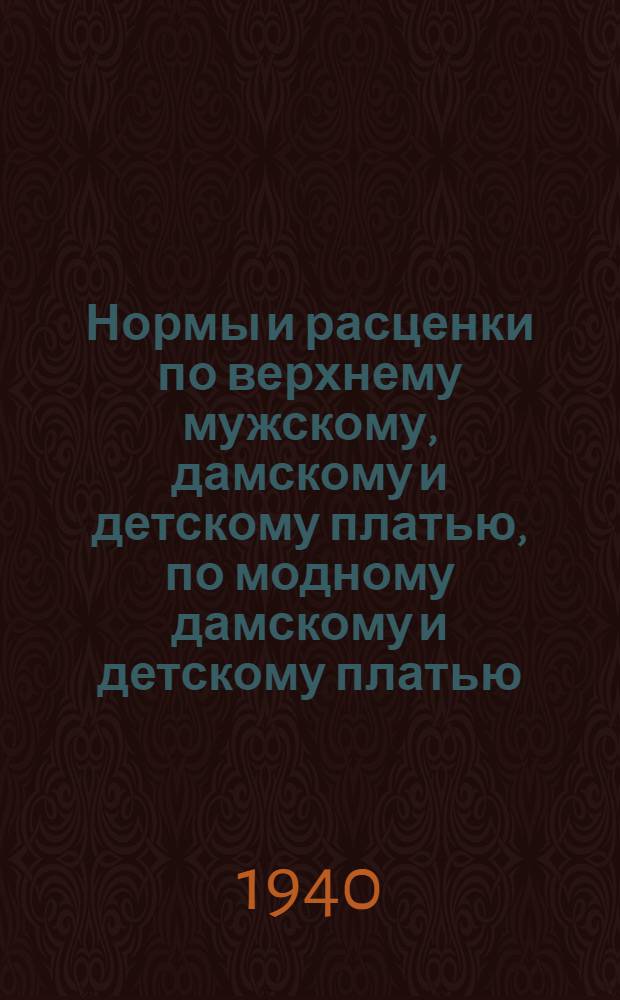 Нормы и расценки по верхнему мужскому, дамскому и детскому платью, по модному дамскому и детскому платью, а также по белью индивидуального заказа для артелей 1-го пояса системы Облшвейпромсоюза