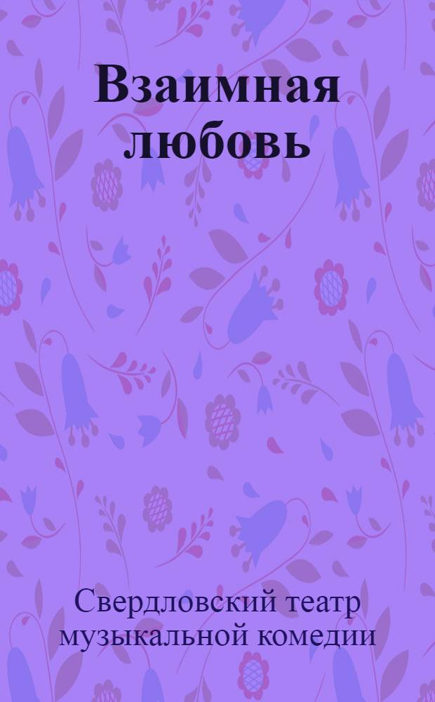 Взаимная любовь : Муз. комедия в трех д. : К постановке