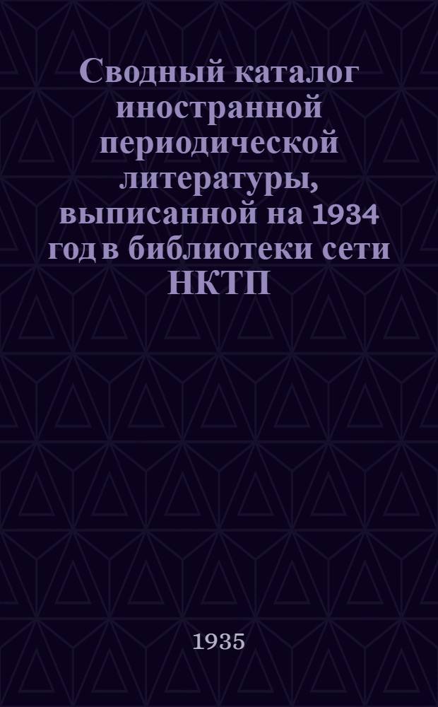 Сводный каталог иностранной периодической литературы, выписанной на 1934 год в библиотеки сети НКТП