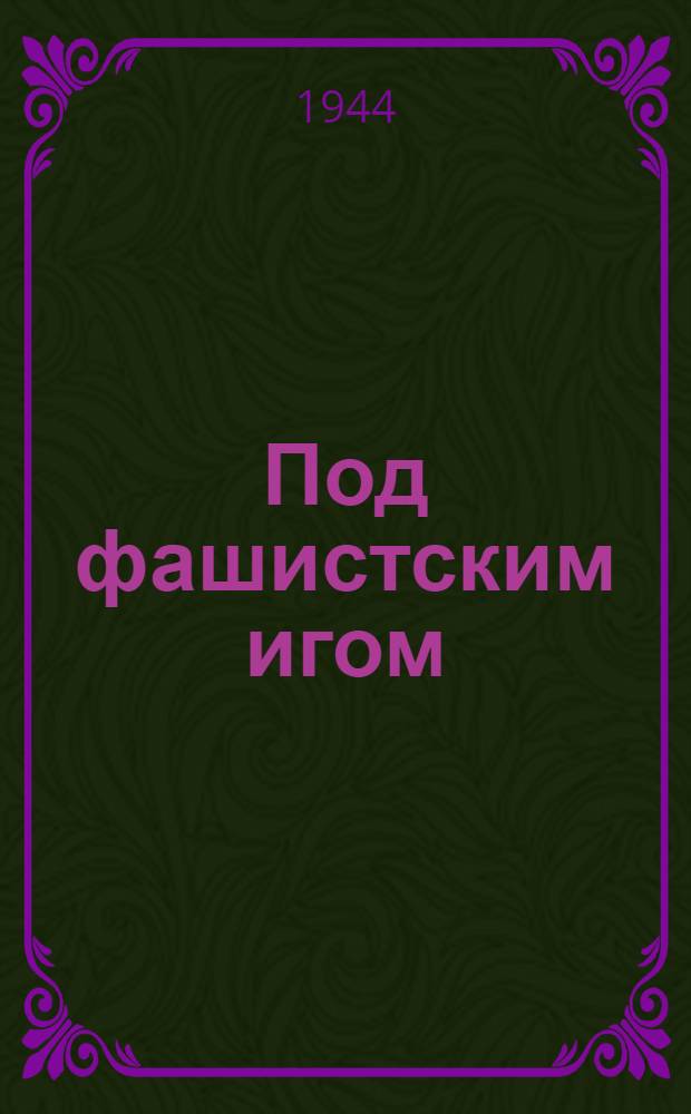 Под фашистским игом : Что испытали женщины Воронеж. обл. в дни нем. оккупации