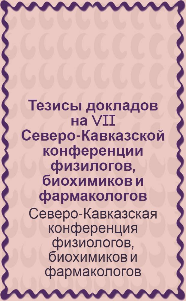Тезисы докладов на VII Северо-Кавказской конференции физилогов, биохимиков и фармакологов. 26. VII- 2. VIII 1945 г. г. Сочи