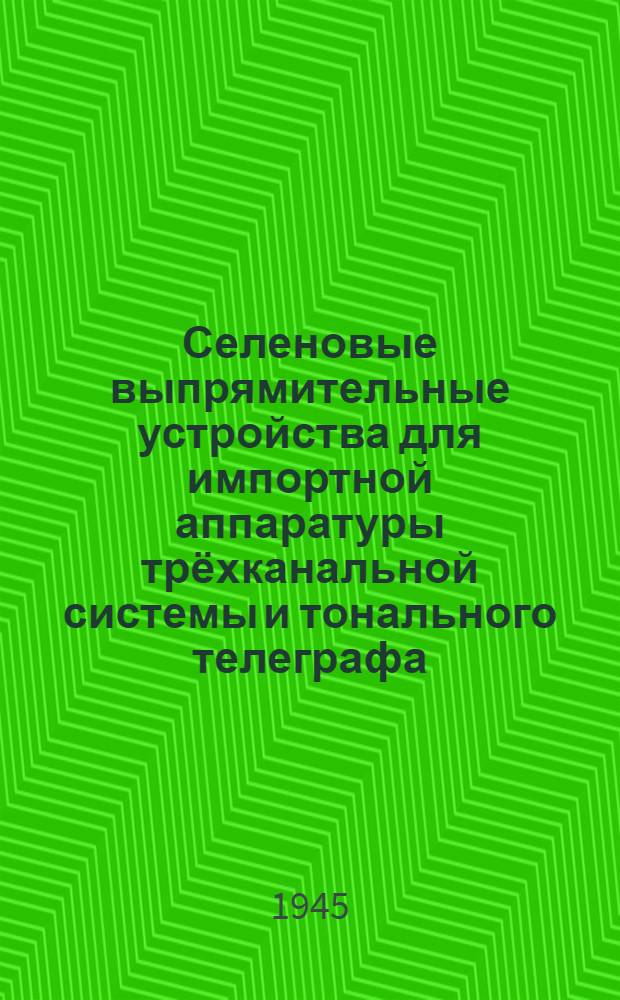 Селеновые выпрямительные устройства для импортной аппаратуры трёхканальной системы и тонального телеграфа : (Сборник инструкций по установке, монтажу, регулировке и обслуживанию)