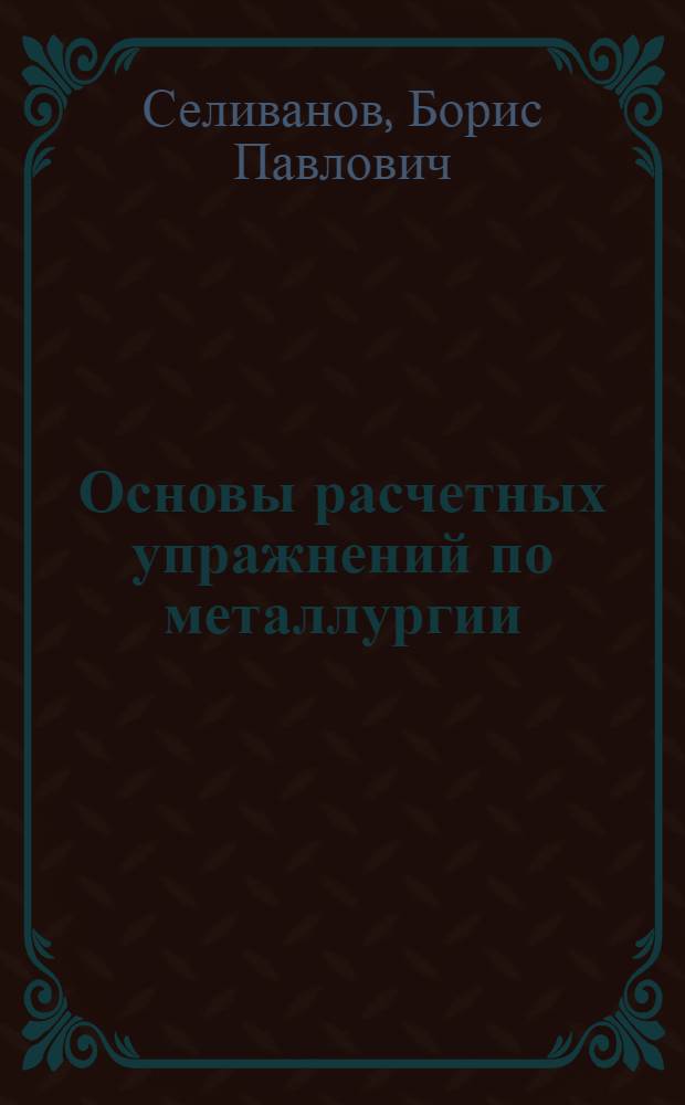 Основы расчетных упражнений по металлургии : Учеб. пособие для студентов-металлургов : Утв. ГУУЗ НКТП в качестве учеб. пособия для втузов черной металлургии. Ч. 1-
