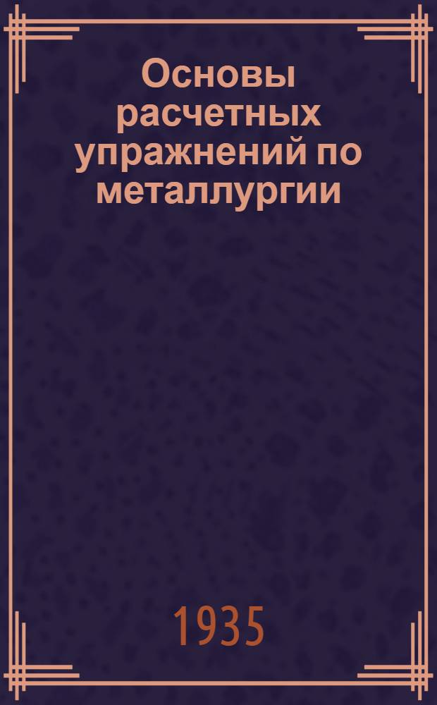 Основы расчетных упражнений по металлургии : Учеб. пособие для студентов-металлургов Утв. ГУУЗ НКТП в качестве учеб. пособия для втузов черной металлургии. Ч. 1-. Ч. 1 : Простое горение. Теплохимические реакции. Теплоемкость. Температура горения