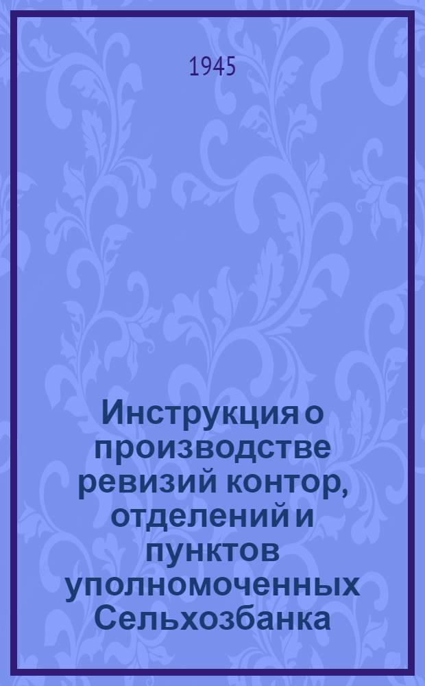Инструкция о производстве ревизий контор, отделений и пунктов уполномоченных Сельхозбанка, а также отделений Госбанка по операциям Сельхозбанка : Утв. 11-го сентября 1945 г.