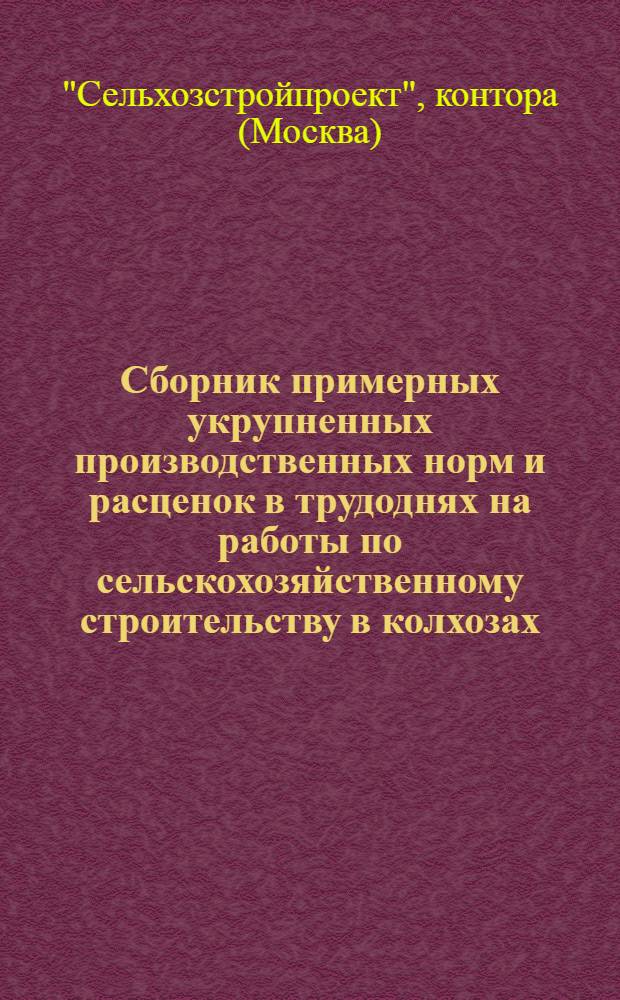 [Сборник примерных укрупненных производственных норм и расценок в трудоднях на работы по сельскохозяйственному строительству в колхозах] : Выборка ..