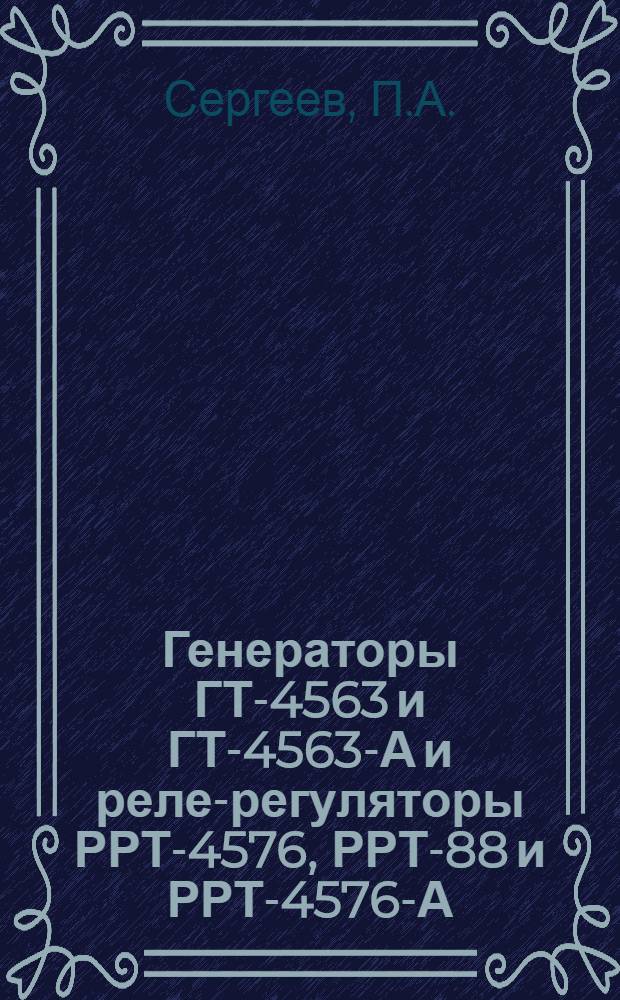 Генераторы ГТ-4563 и ГТ-4563-А и реле-регуляторы РРТ-4576, РРТ-88 и РРТ-4576-А : Инструкция по изучению материальной части, обслуживанию и ремонту
