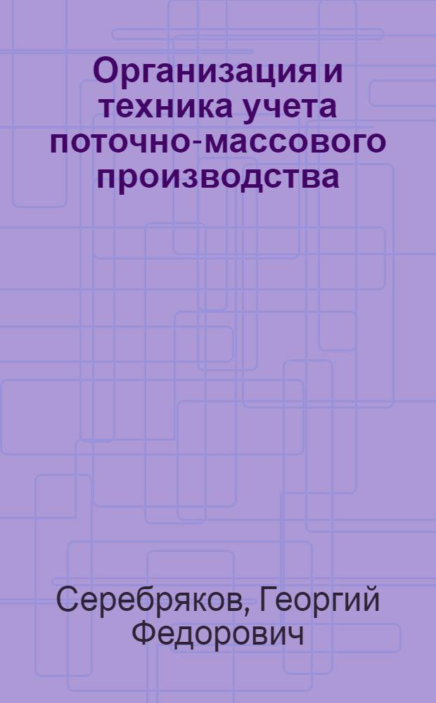 Организация и техника учета поточно-массового производства : (Противопоставление опыта заводов: "Форд", США, Детройт - ГАЗ им. Молотова)