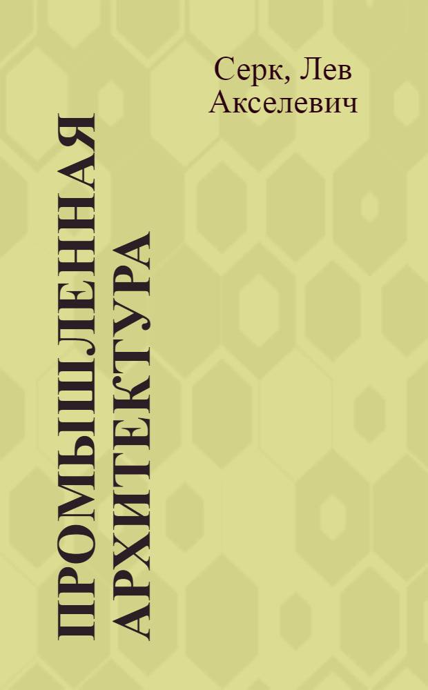 Промышленная архитектура : Курс проектирования пром. зданий ... : Ком. по высш. техн. образ. при ЦИК СССР утв. в качестве учебника для строит. втузов : Т. 1-