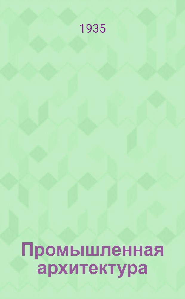 Промышленная архитектура : Курс проектирования пром. зданий ... Ком. по высш. техн. образ. при ЦИК СССР утв. в качестве учебника для строит. втузов Т. 1-. Т. 1