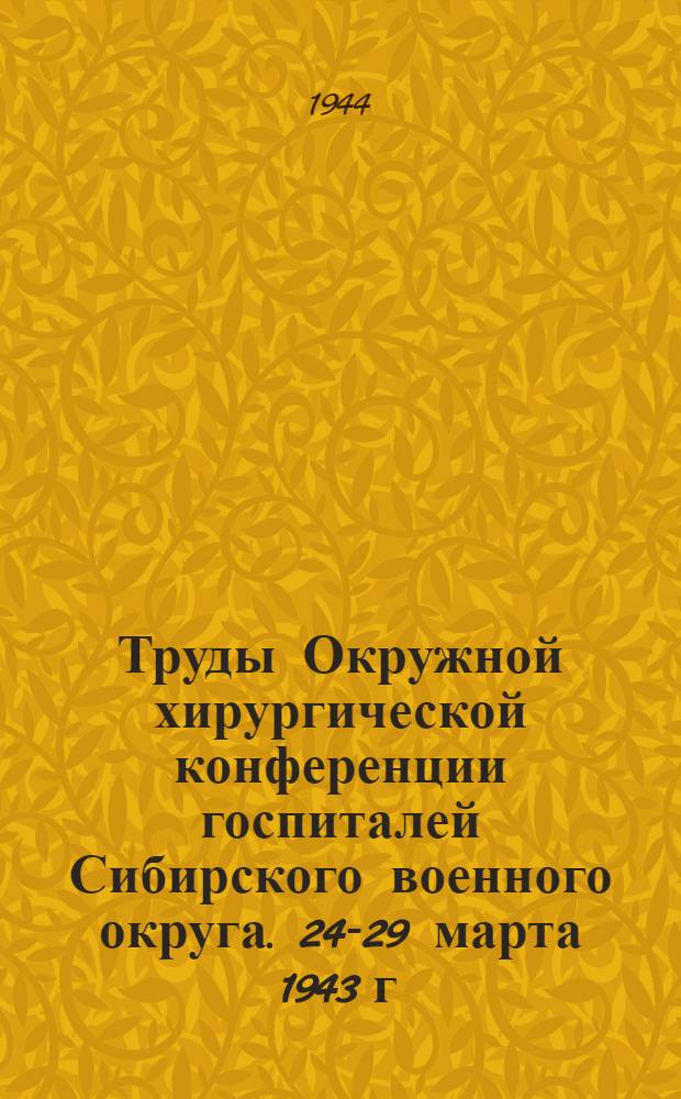 Труды Окружной хирургической конференции госпиталей Сибирского военного округа. 24-29 марта 1943 г. г. Новосибирск