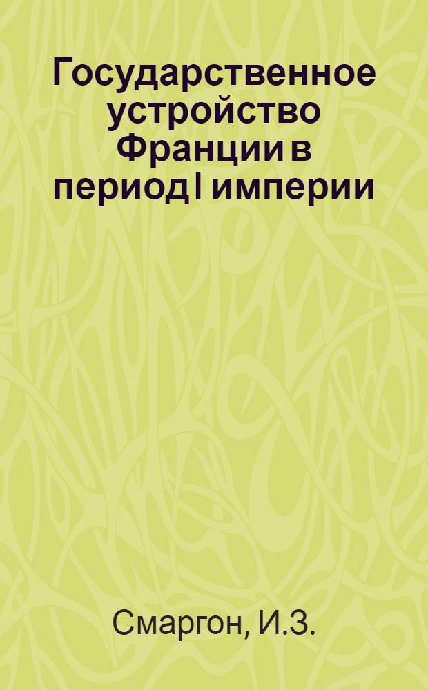 Государственное устройство Франции в период I империи : Тезисы дис. на соискание ученой степени кандидата ист. наук