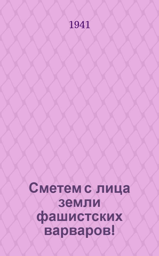 Сметем с лица земли фашистских варваров! : (Сборник статей, помещенных в газете "Правда")