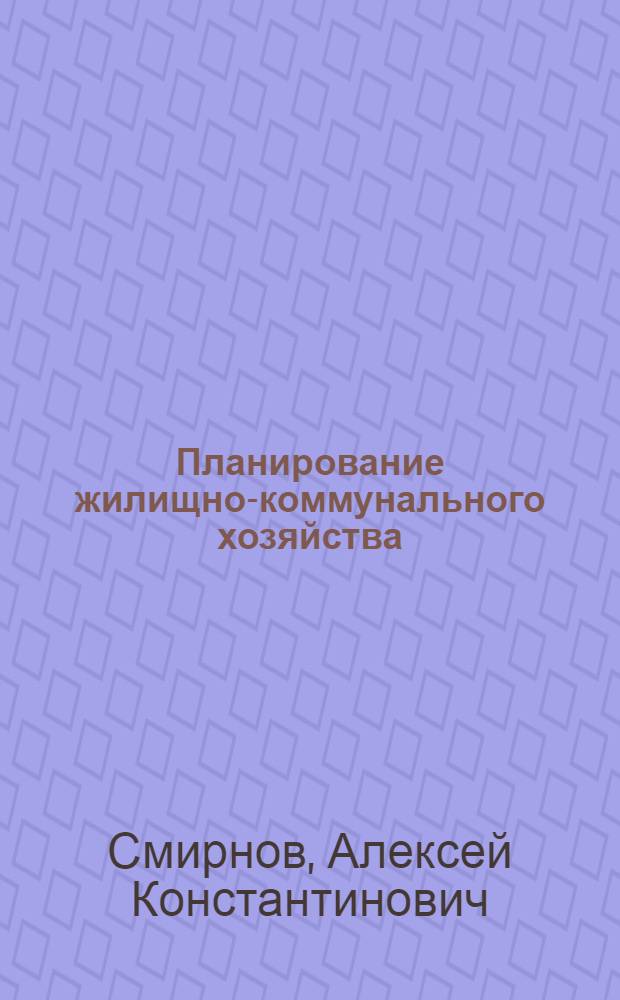 Планирование жилищно-коммунального хозяйства : (Конспект курса для район. план. работников)