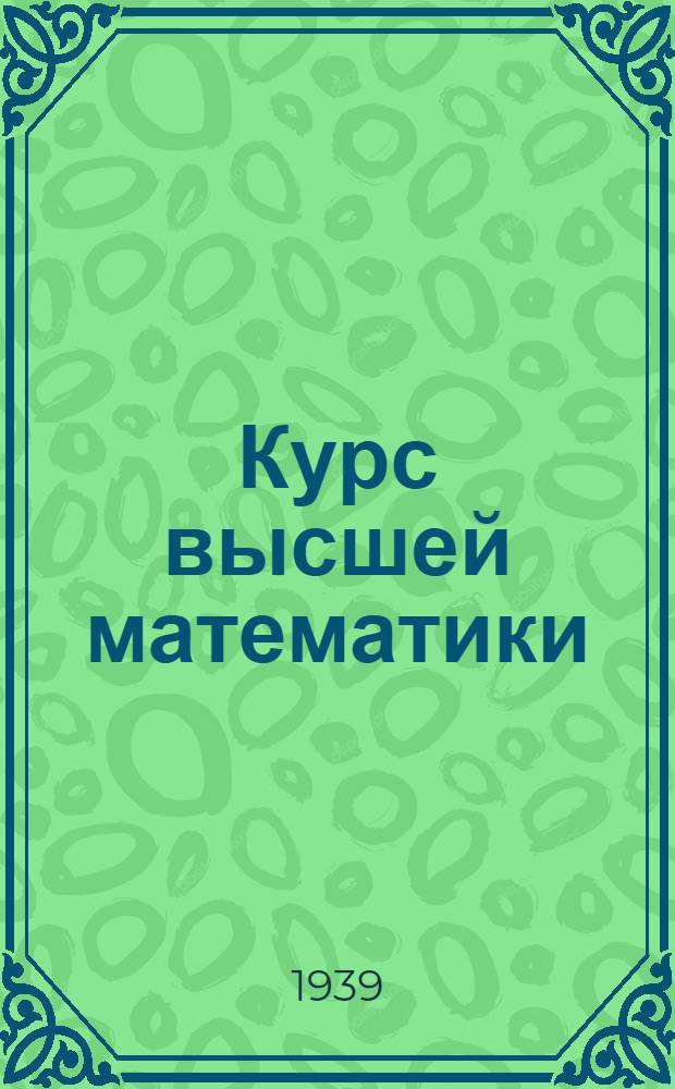 Курс высшей математики : утверждено ВКВШ при СНК СССР в качестве учебника для физико-математических факультетов университетов, а также для технических вузов с повышенной программой. Т. 3