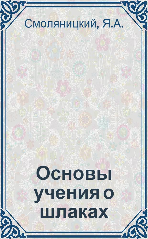 Основы учения о шлаках : (К теории металлург. процессов)