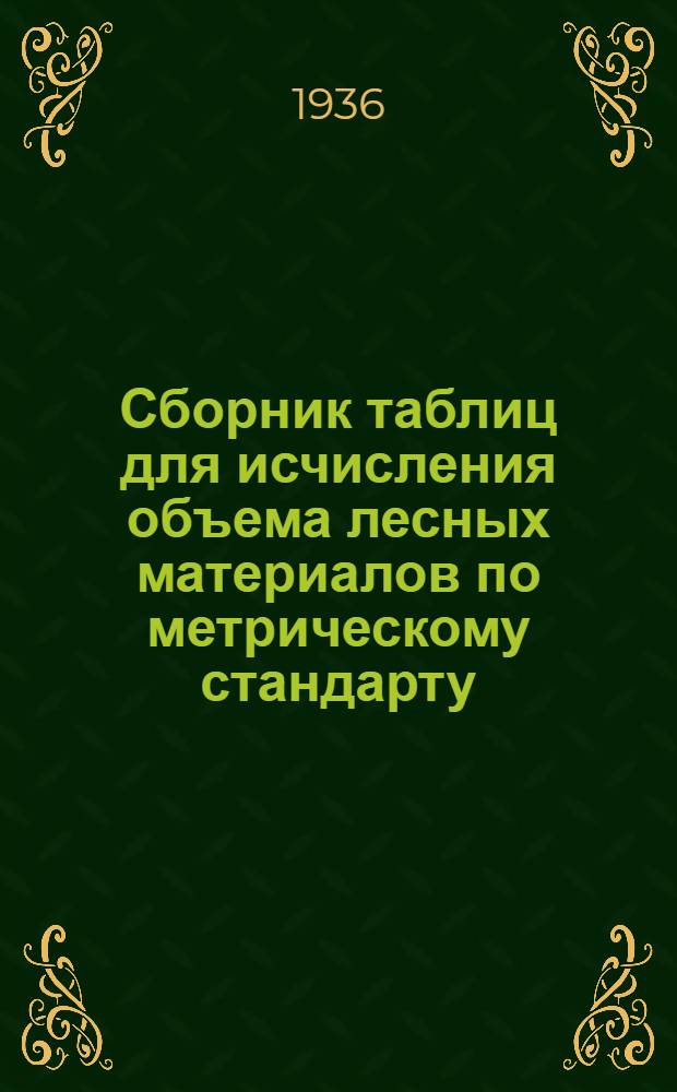 Сборник таблиц для исчисления объема лесных материалов по метрическому стандарту