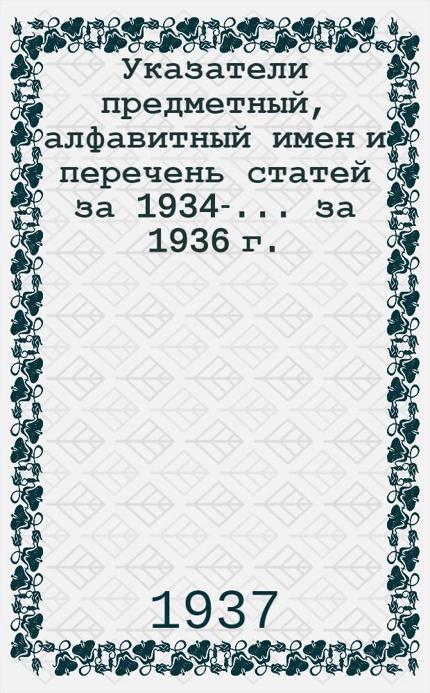 Указатели предметный, алфавитный имен и перечень статей за 1934-. ... за 1936 г.