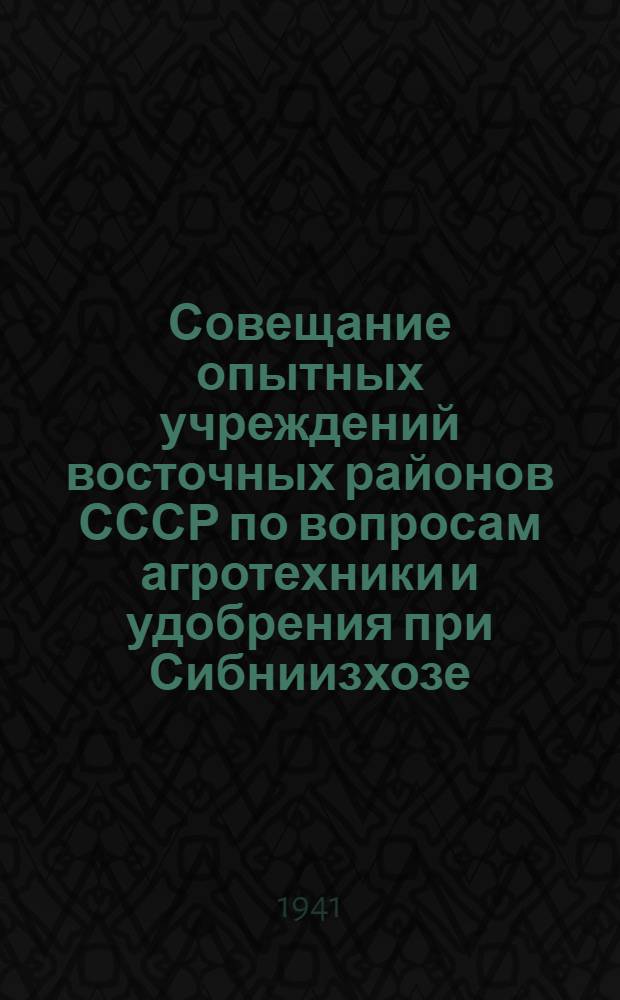 Совещание опытных учреждений восточных районов СССР по вопросам агротехники и удобрения при Сибниизхозе. (10-15 марта 1941 г.) : Метод. материалы