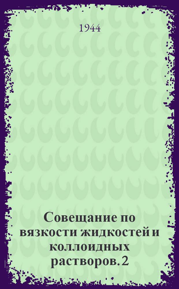 Совещание по вязкости жидкостей и коллоидных растворов. 2 : Доклады, выступления и резолюция
