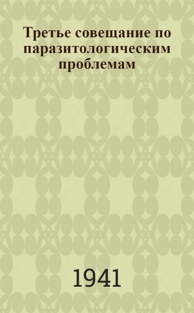 Третье совещание по паразитологическим проблемам : (Иксодовые клещи, их биология, экология, роль как переносчиков возбудителей трансмиссивных болезней человека и с.-х. животных и борьба с ними) : Тезисы докладов. Март 1941 г. (Москва)