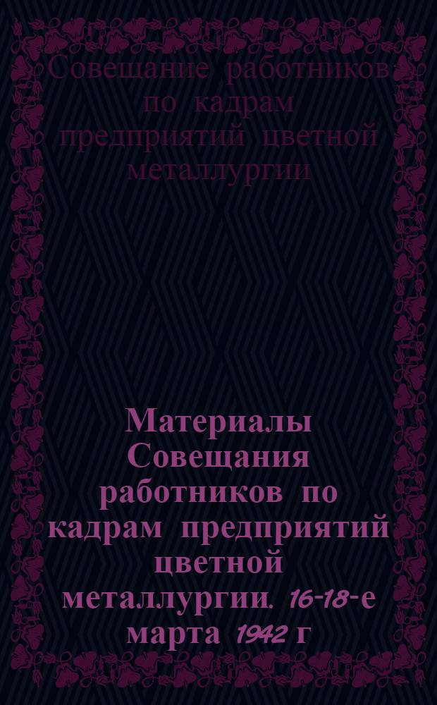 Материалы Совещания работников по кадрам предприятий цветной металлургии. 16-18-е марта 1942 г. : (Сокр. стенограмма)