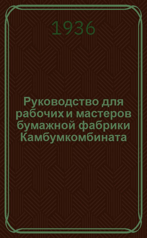 Руководство для рабочих и мастеров бумажной фабрики Камбумкомбината : Ч. 1-. Ч. 1