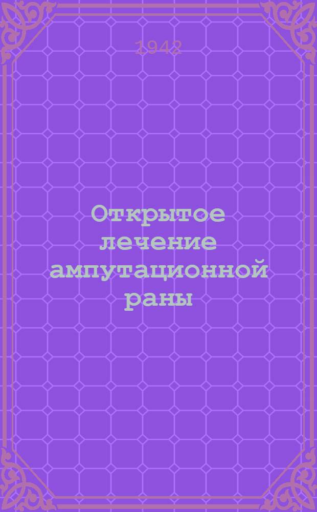 Открытое лечение ампутационной раны : (Опыт эвакогоспиталя, где начальником военврач 2 ранга Д.И. Островер)