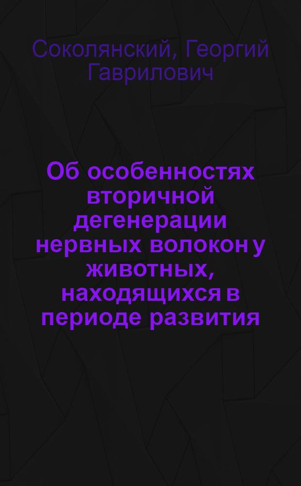 Об особенностях вторичной дегенерации нервных волокон у животных, находящихся в периоде развития, с некоторыми замечаниями и о процессах регенерации у них же