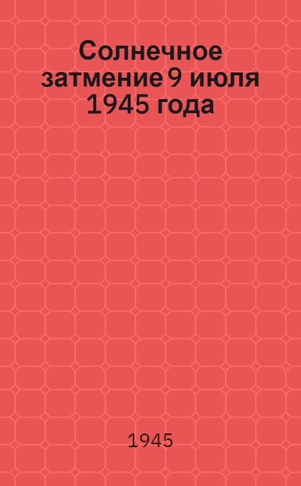 Солнечное затмение 9 июля 1945 года : (Материал для лекторов и докладчиков)