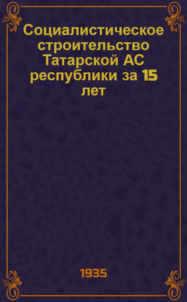 Социалистическое строительство Татарской АС республики за 15 лет : Экон.-стат. сборник, посвященный 15-летию АТССР