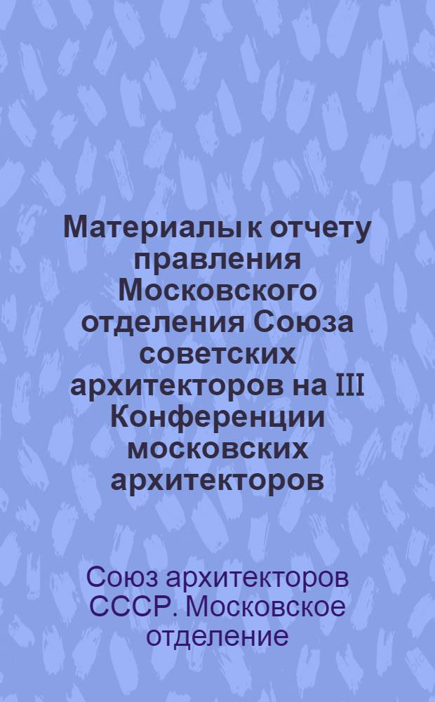 Материалы к отчету правления Московского отделения Союза советских архитекторов на III Конференции московских архитекторов. Июнь 1941 г.