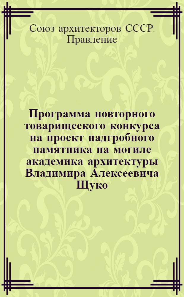 Программа повторного товарищеского конкурса на проект надгробного памятника на могиле академика архитектуры Владимира Алексеевича Щуко