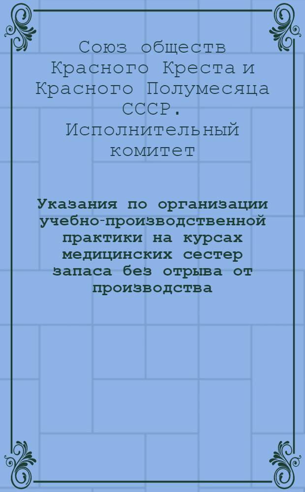 Указания по организации учебно-производственной практики на курсах медицинских сестер запаса без отрыва от производства : Утв. И. о председателя исполкома СОКК и КП