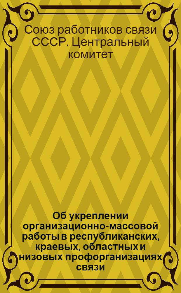 Об укреплении организационно-массовой работы в республиканских, краевых, областных и низовых профорганизациях связи : (Инструктив. письмо) : Всем респ., краев., обл. ком. Профсоюза работников связи
