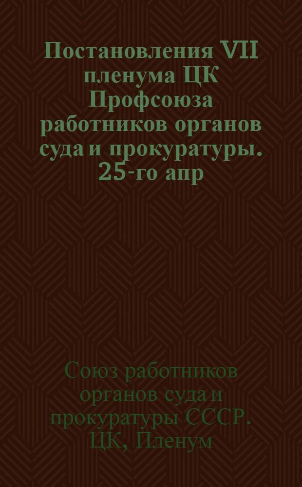 Постановления VII пленума ЦК Профсоюза работников органов суда и прокуратуры. 25-го апр. 1945 г.