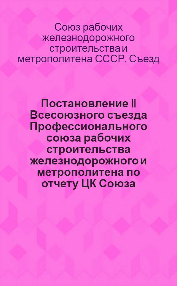 Постановление II Всесоюзного съезда Профессионального союза рабочих строительства железнодорожного и метрополитена [по отчету ЦК Союза]. (21-26 ноября 1939 г.)