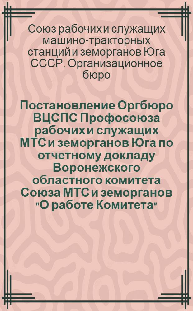Постановление Оргбюро ВЦСПС Профосоюза рабочих и служащих МТС и земорганов Юга по отчетному докладу Воронежского областного комитета Союза МТС и земорганов "О работе Комитета" : (Доклад т. Ливенцева, содоклад бригады ЦК Союза тт. Гордиковой и Хиславской) от 2-го июня 1945 г