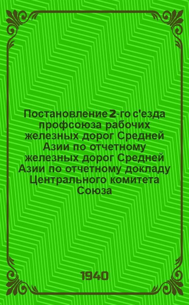 Постановление 2-го с'езда профсоюза рабочих железных дорог Средней Азии по отчетному железных дорог Средней Азии по отчетному докладу Центрального комитета Союза