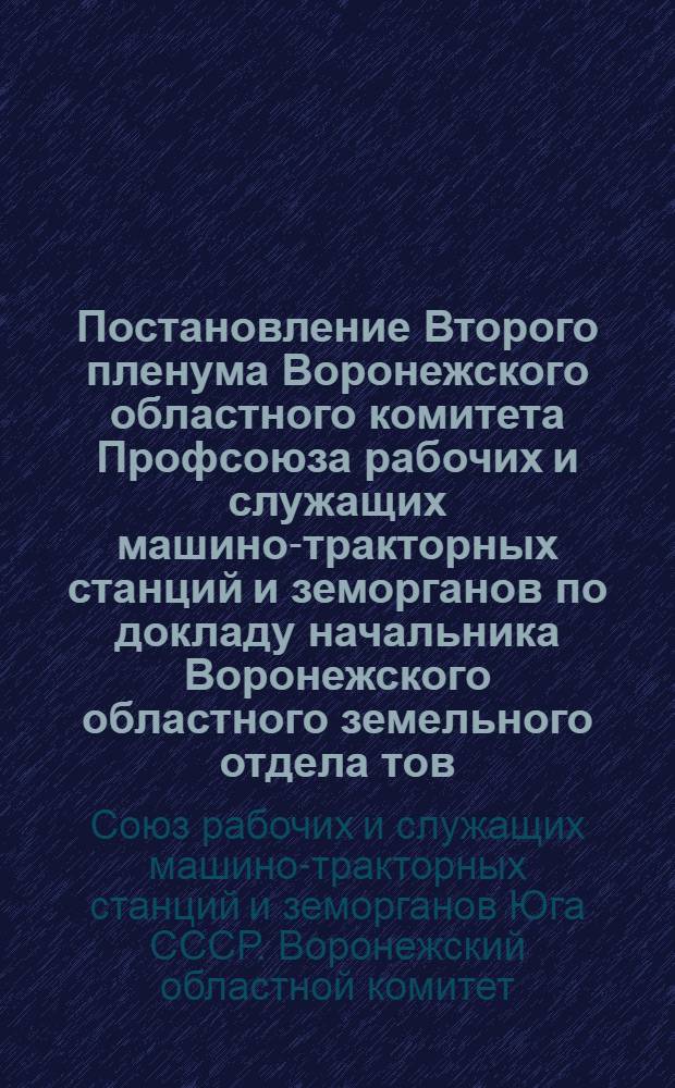 Постановление Второго пленума Воронежского областного комитета Профсоюза рабочих и служащих машино-тракторных станций и земорганов по докладу начальника Воронежского областного земельного отдела тов. Зайцева Об итогах весен. сева, готовности МТС к уборке урожая и докладу пред. Воронеж. обкома Союза тов. обокма Союза тов. Ливенуева о выполнении решения ЦК Союза от 17. III-45 г. "О развитии всес. соц. соревнования среди работников МТС и земорганов за успешное выполнение плана с-х. работ 1945 г." От 9-10-го июля 1945 г.