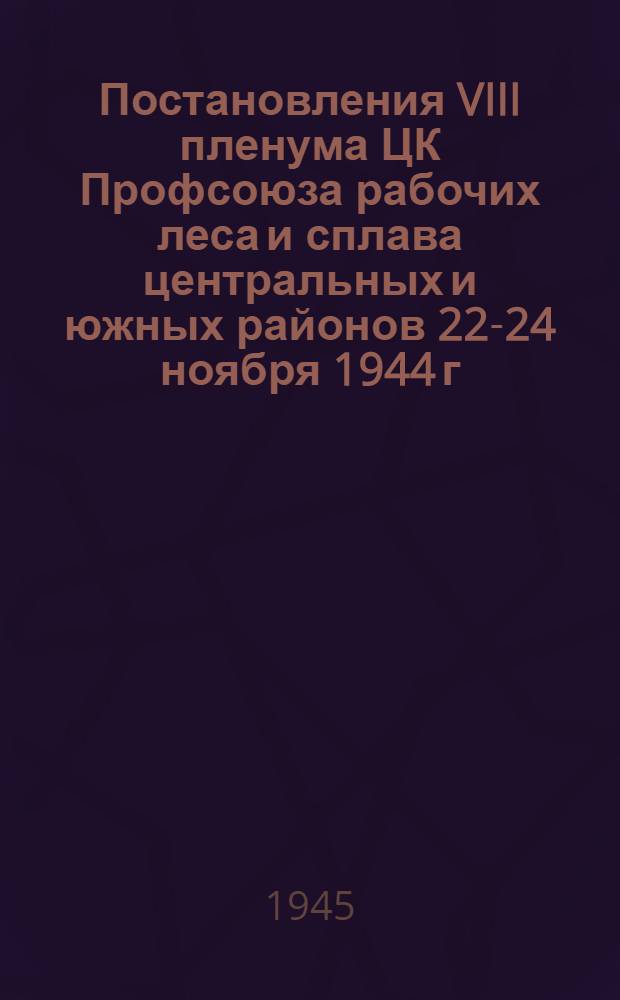 Постановления VIII пленума ЦК Профсоюза рабочих леса и сплава центральных и южных районов 22-24 ноября 1944 г.