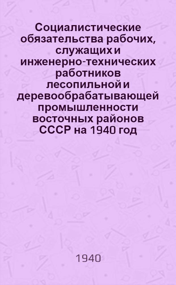 Социалистические обязательства рабочих, служащих и инженерно-технических работников лесопильной и деревообрабатывающей промышленности восточных районов СССР на 1940 год