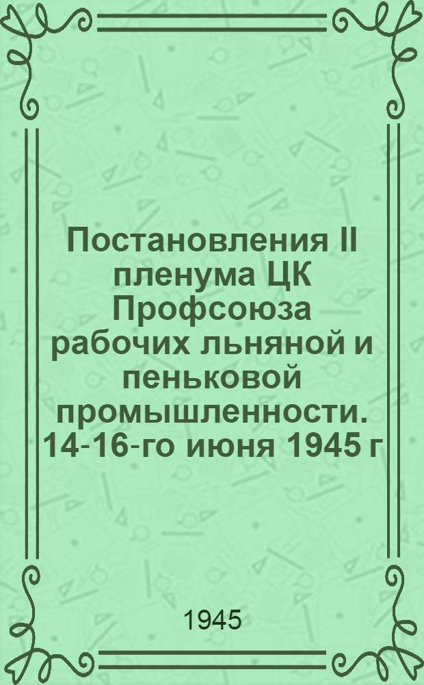 Постановления II пленума ЦК Профсоюза рабочих льняной и пеньковой промышленности. 14-16-го июня 1945 г.