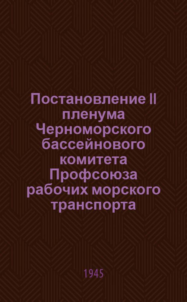 Постановление II пленума Черноморского бассейнового комитета Профсоюза рабочих морского транспорта. От 14-15 августа 1945 года : По докладу пред. Черномор. баскоммора т. Александрова "О выполнении решений XIII пленума ВЦСПС и VII пленума ЦК Союза моряков" и др. постановления